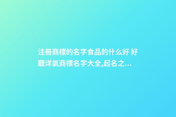 注冊商標的名字食品的什么好 好聽洋氣商標名字大全,起名之家-第1張-商標起名-玄機派
